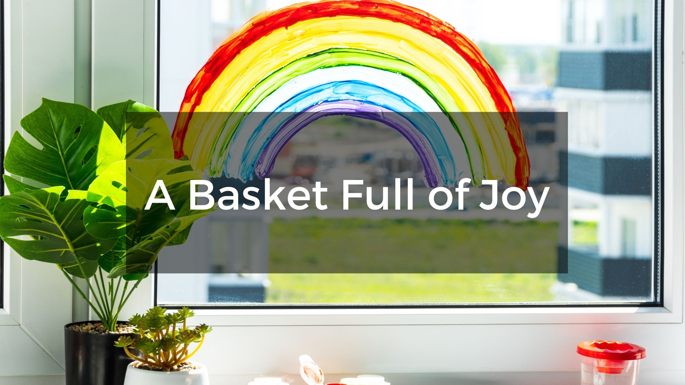 A Basket Full of Joy - When We All Need it Most