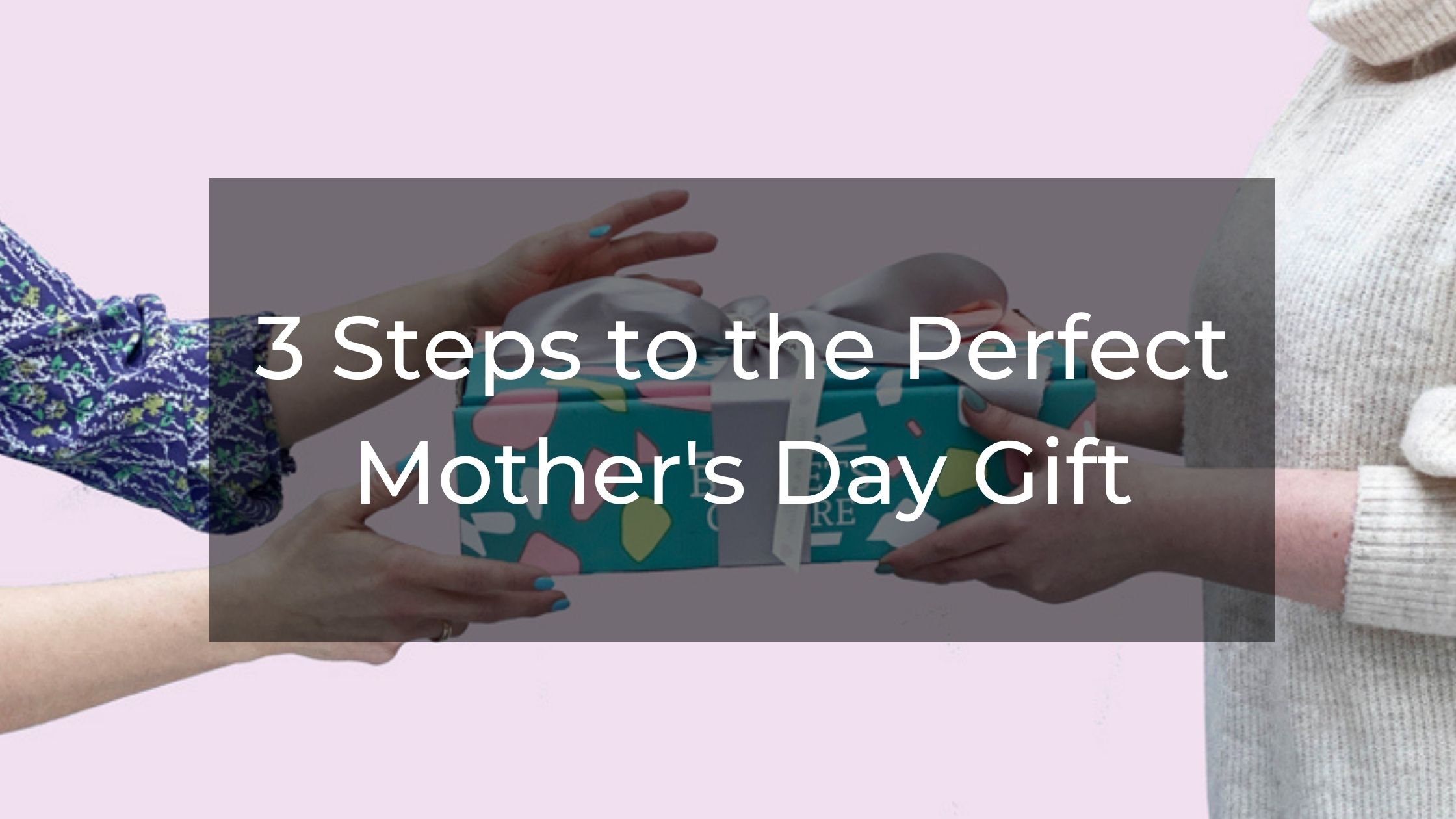 Three Steps To The Perfect Mothers Day Gift