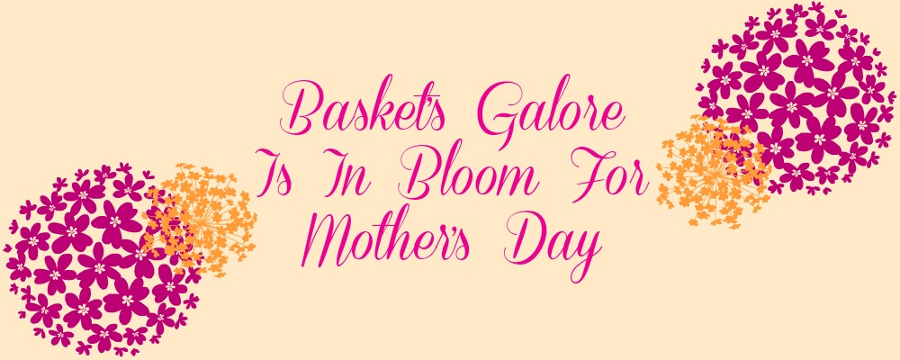 Baskets Galore Is In Bloom For Mother's Day